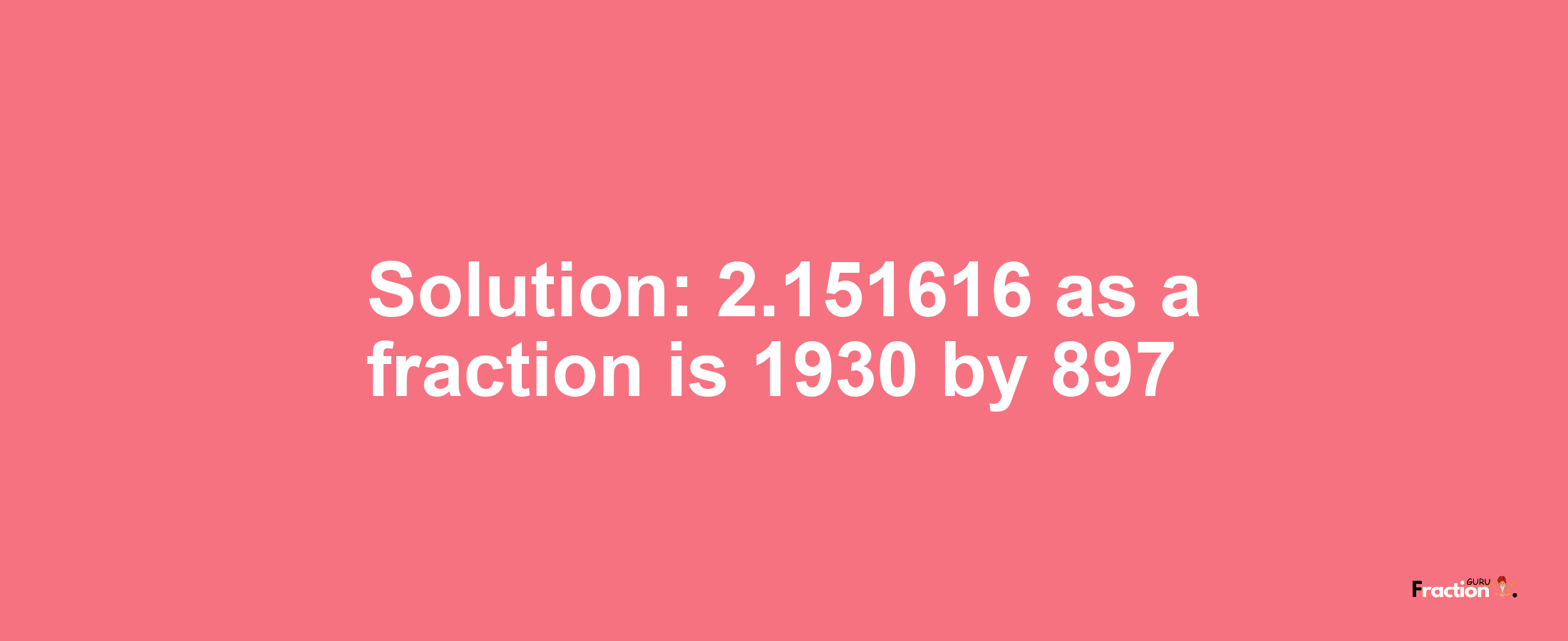 Solution:2.151616 as a fraction is 1930/897